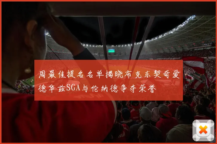 周最佳提名名单揭晓布克东契奇爱德华兹SGA与伦纳德争夺荣誉