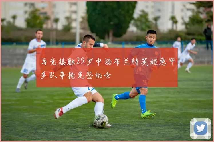 马竞接触29岁中场布兰特英超意甲多队争抢免签机会