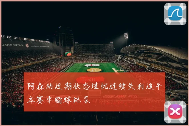 阿森纳近期状态堪忧连续失利追平本赛季输球纪录