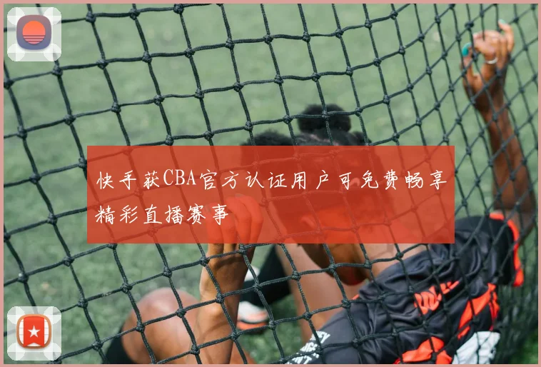 快手获CBA官方认证用户可免费畅享精彩直播赛事