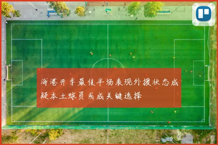 海港开季最佳半场表现外援状态成疑本土球员或成关键选择