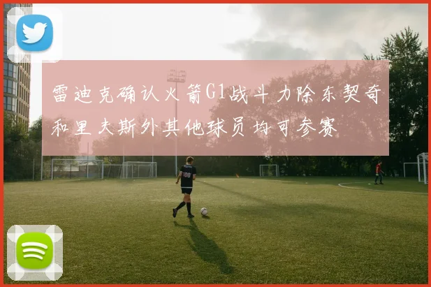 雷迪克确认火箭G1战斗力除东契奇和里夫斯外其他球员均可参赛