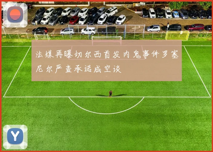 法媒再曝切尔西首发内鬼事件罗塞尼尔严查承诺成空谈