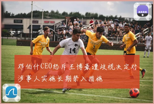 邓伯什CEO怒斥王博豪遭歧视决定对涉事人实施长期禁入措施