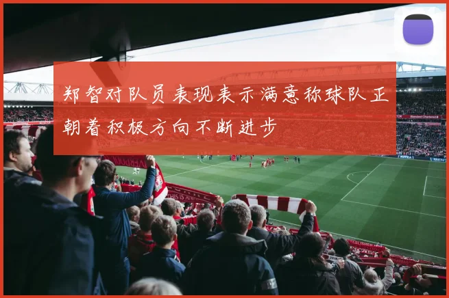 郑智对队员表现表示满意称球队正朝着积极方向不断进步