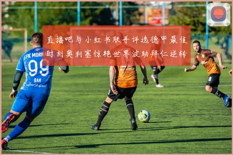 直播吧与小红书联手评选德甲最佳时刻奥利塞惊艳世界波助拜仁逆转胜利