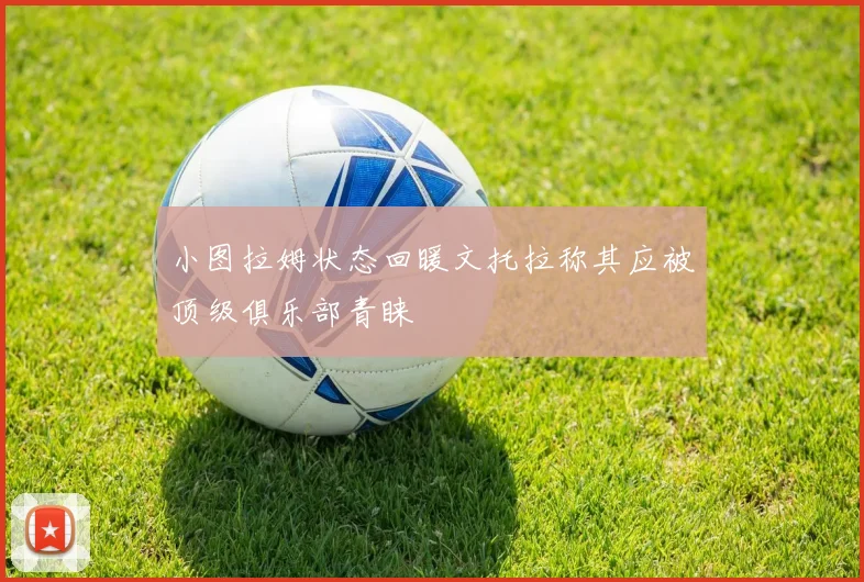 小图拉姆状态回暖文托拉称其应被顶级俱乐部青睐