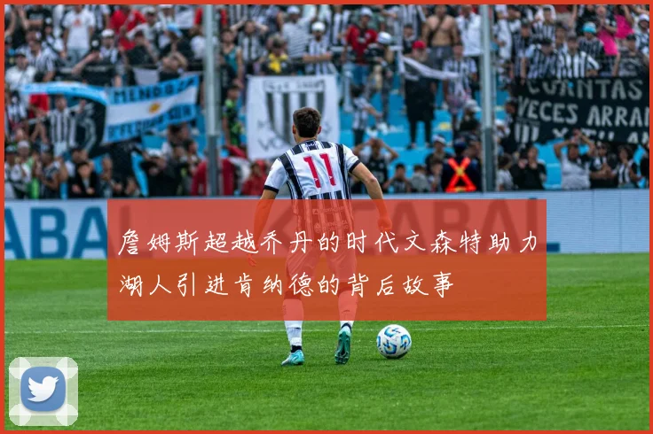 詹姆斯超越乔丹的时代文森特助力湖人引进肯纳德的背后故事