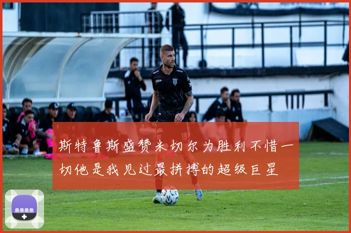 斯特鲁斯盛赞米切尔为胜利不惜一切他是我见过最拼搏的超级巨星