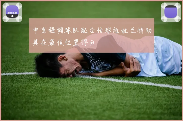 申京强调球队配合传球给杜兰特助其在最佳位置得分