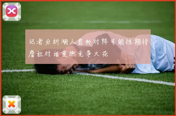 记者分析湖人首轮对阵可能性期待詹杜对话重燃竞争火花