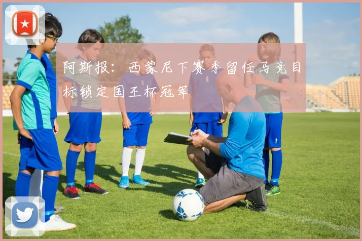 阿斯报：西蒙尼下赛季留任马竞目标锁定国王杯冠军