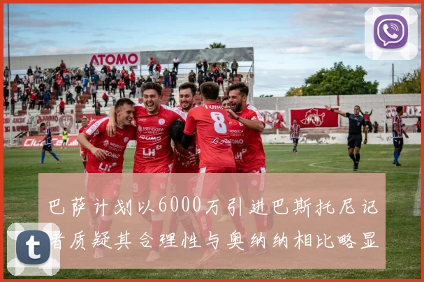 巴萨计划以6000万引进巴斯托尼记者质疑其合理性与奥纳纳相比略显不值