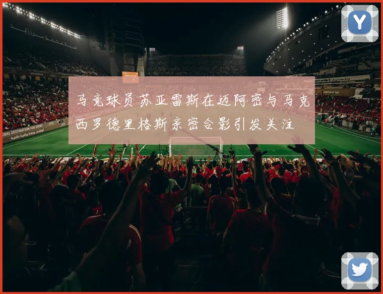 马竞球员苏亚雷斯在迈阿密与马克西罗德里格斯亲密合影引发关注