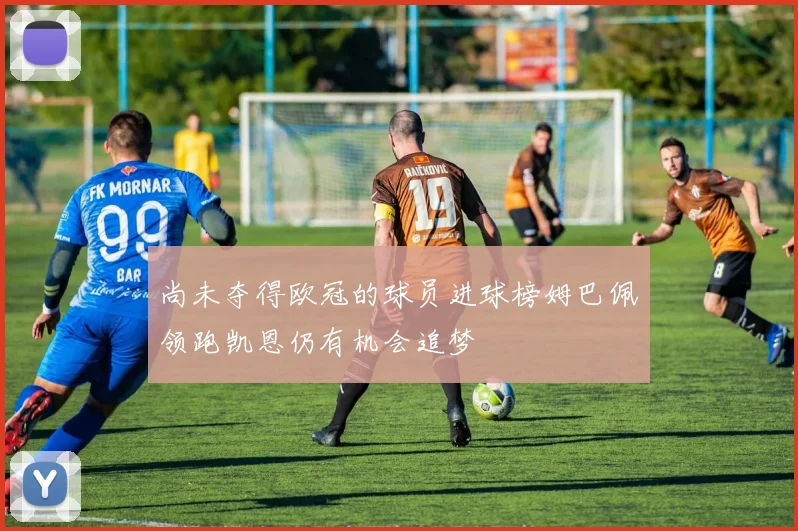尚未夺得欧冠的球员进球榜姆巴佩领跑凯恩仍有机会追梦