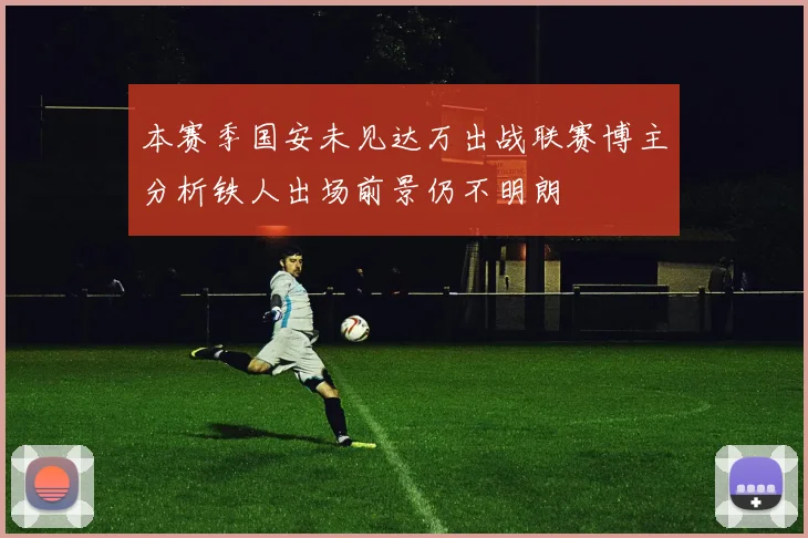 本赛季国安未见达万出战联赛博主分析铁人出场前景仍不明朗